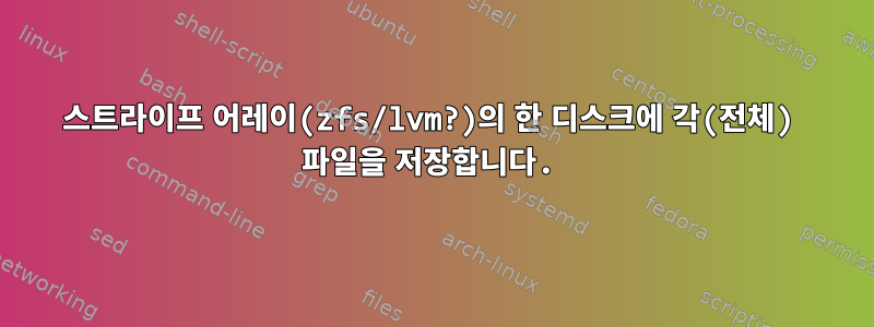 스트라이프 어레이(zfs/lvm?)의 한 디스크에 각(전체) 파일을 저장합니다.