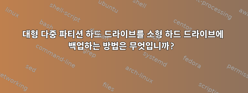 대형 다중 파티션 하드 드라이브를 소형 하드 드라이브에 백업하는 방법은 무엇입니까?