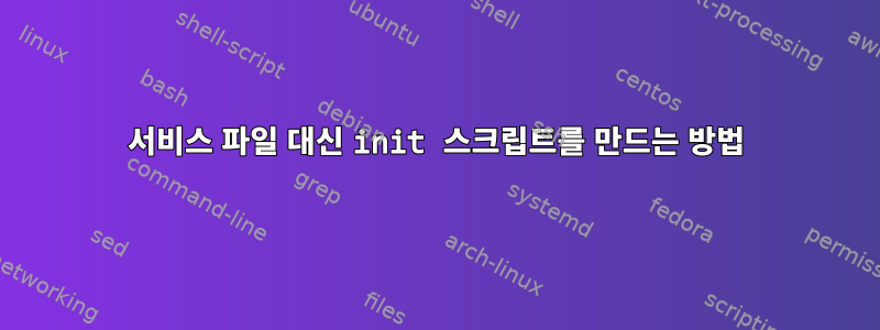 서비스 파일 대신 init 스크립트를 만드는 방법