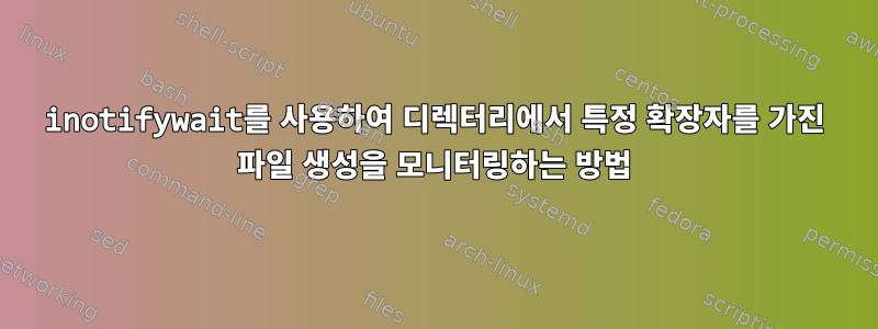 inotifywait를 사용하여 디렉터리에서 특정 확장자를 가진 파일 생성을 모니터링하는 방법