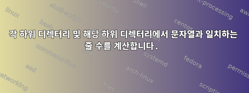 각 하위 디렉터리 및 해당 하위 디렉터리에서 문자열과 일치하는 줄 수를 계산합니다.