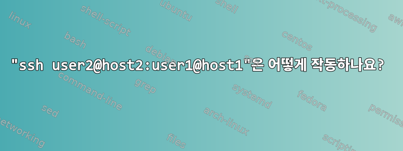 "ssh user2@host2:user1@host1"은 어떻게 작동하나요?