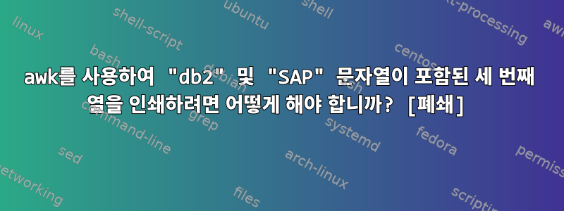 awk를 사용하여 "db2" 및 "SAP" 문자열이 포함된 세 번째 열을 인쇄하려면 어떻게 해야 합니까? [폐쇄]