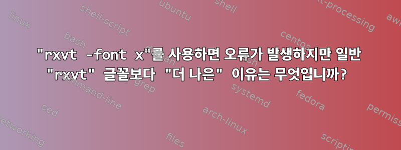 "rxvt -font x"를 사용하면 오류가 발생하지만 일반 "rxvt" 글꼴보다 "더 나은" 이유는 무엇입니까?