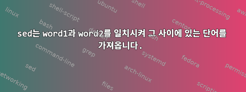 sed는 word1과 word2를 일치시켜 그 사이에 있는 단어를 가져옵니다.