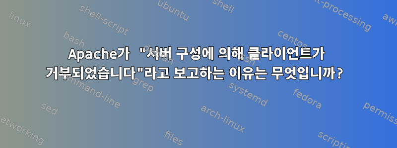 Apache가 "서버 구성에 의해 클라이언트가 거부되었습니다"라고 보고하는 이유는 무엇입니까?