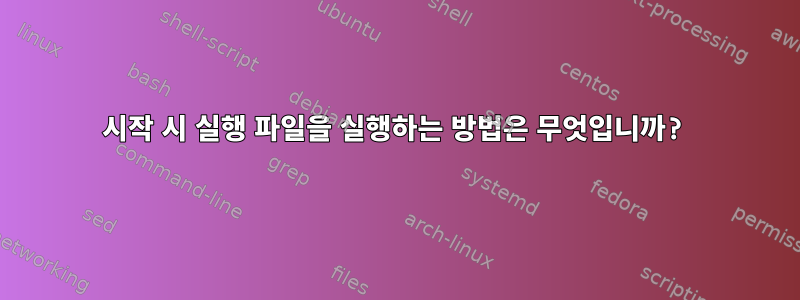 시작 시 실행 파일을 실행하는 방법은 무엇입니까?