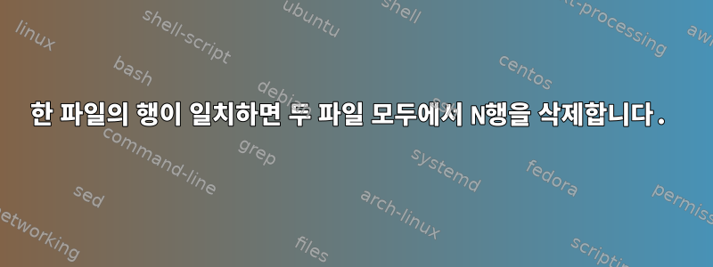 한 파일의 행이 일치하면 두 파일 모두에서 N행을 삭제합니다.