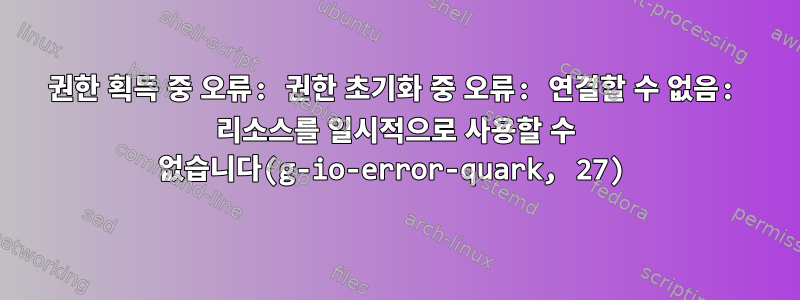 권한 획득 중 오류: 권한 초기화 중 오류: 연결할 수 없음: 리소스를 일시적으로 사용할 수 없습니다(g-io-error-quark, 27)