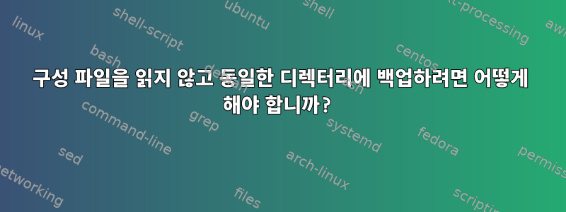 구성 파일을 읽지 않고 동일한 디렉터리에 백업하려면 어떻게 해야 합니까?