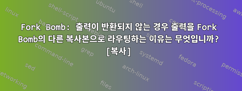 Fork Bomb: 출력이 반환되지 않는 경우 출력을 Fork Bomb의 다른 복사본으로 라우팅하는 이유는 무엇입니까? [복사]