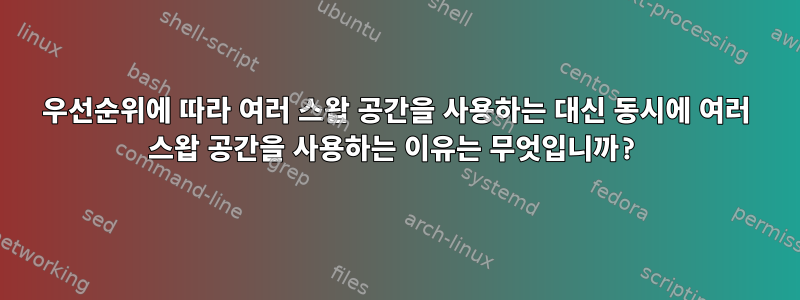 우선순위에 따라 여러 스왑 공간을 사용하는 대신 동시에 여러 스왑 공간을 사용하는 이유는 무엇입니까?