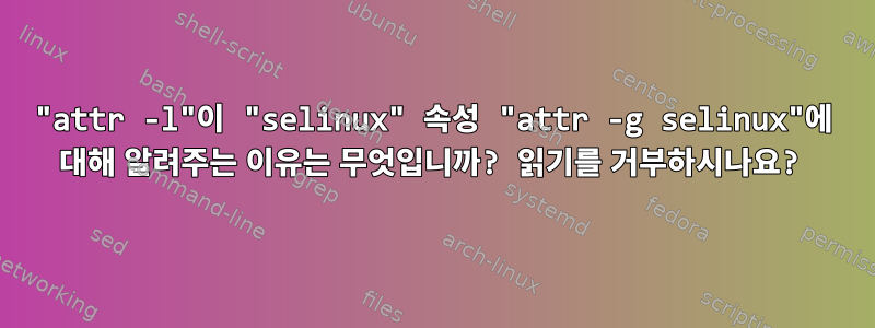 "attr -l"이 "selinux" 속성 "attr -g selinux"에 대해 알려주는 이유는 무엇입니까? 읽기를 거부하시나요?