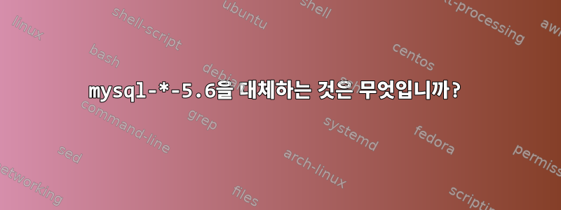 mysql-*-5.6을 대체하는 것은 무엇입니까?