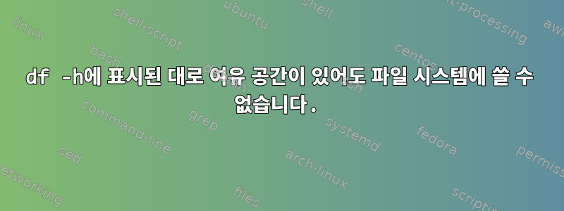 df -h에 표시된 대로 여유 공간이 있어도 파일 시스템에 쓸 수 없습니다.