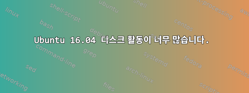 Ubuntu 16.04 디스크 활동이 너무 많습니다.