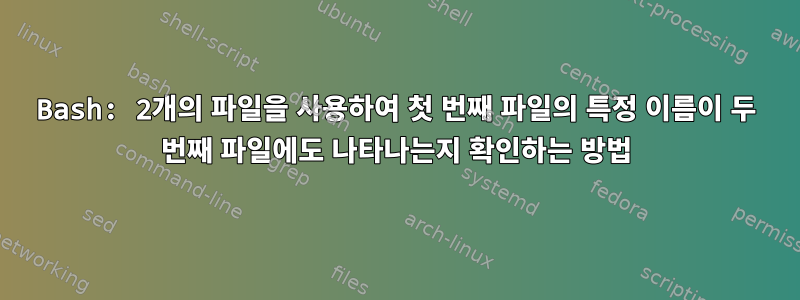 Bash: 2개의 파일을 사용하여 첫 번째 파일의 특정 이름이 두 번째 파일에도 나타나는지 확인하는 방법