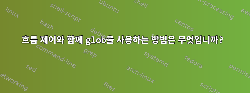 흐름 제어와 함께 glob을 사용하는 방법은 무엇입니까?