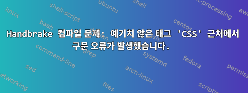 Handbrake 컴파일 문제: 예기치 않은 태그 'CSS' 근처에서 구문 오류가 발생했습니다.