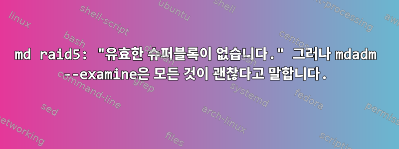 md raid5: "유효한 슈퍼블록이 없습니다." 그러나 mdadm --examine은 모든 것이 괜찮다고 말합니다.