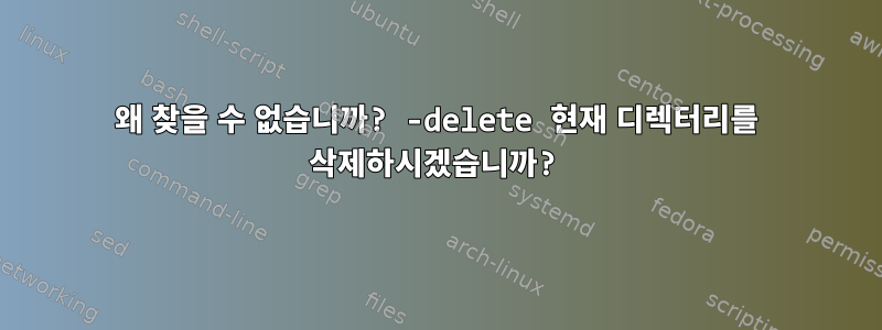 왜 찾을 수 없습니까? -delete 현재 디렉터리를 삭제하시겠습니까?