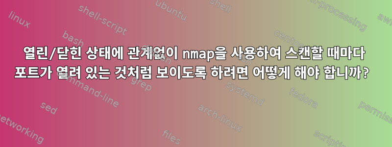 열린/닫힌 상태에 관계없이 nmap을 사용하여 스캔할 때마다 포트가 열려 있는 것처럼 보이도록 하려면 어떻게 해야 합니까?