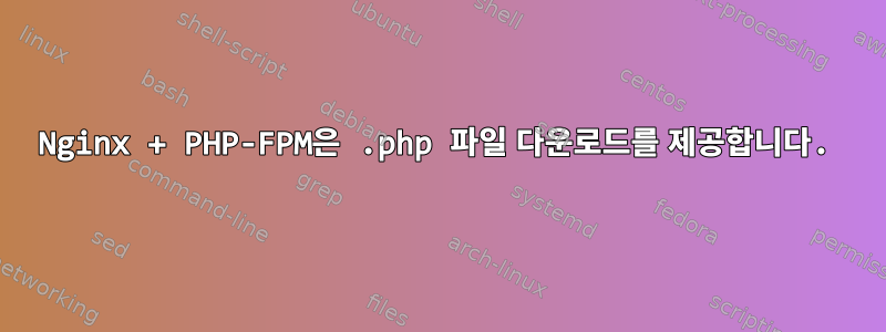 Nginx + PHP-FPM은 .php 파일 다운로드를 제공합니다.