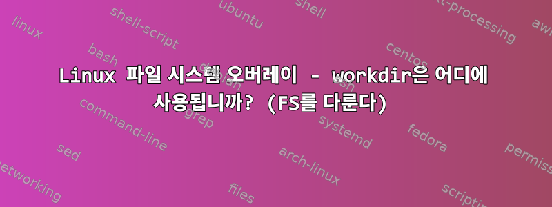 Linux 파일 시스템 오버레이 - workdir은 어디에 사용됩니까? (FS를 다룬다)