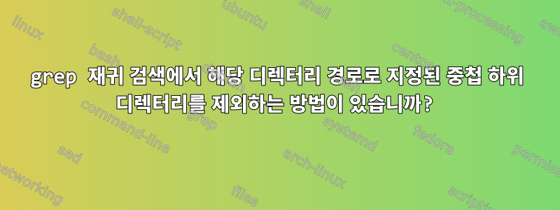 grep 재귀 검색에서 해당 디렉터리 경로로 지정된 중첩 하위 디렉터리를 제외하는 방법이 있습니까?