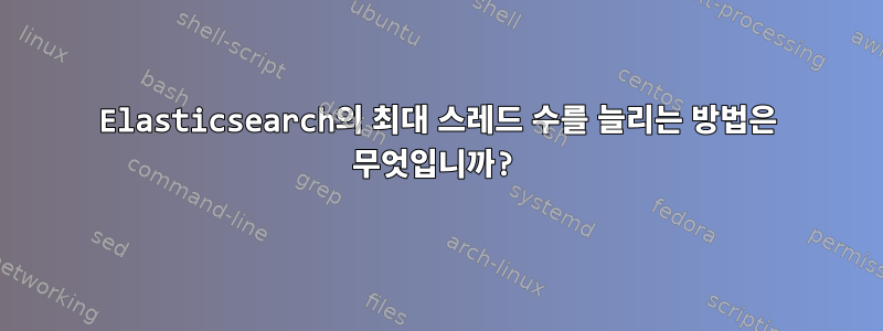 Elasticsearch의 최대 스레드 수를 늘리는 방법은 무엇입니까?