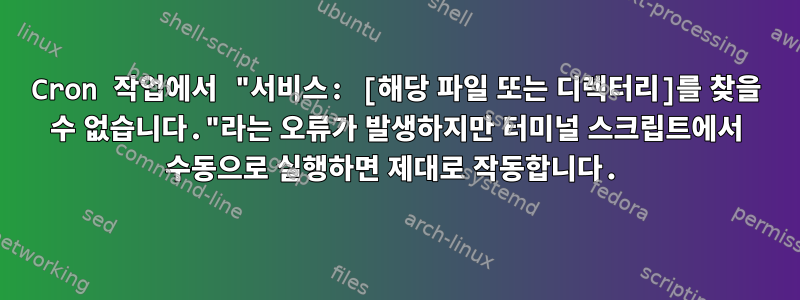 Cron 작업에서 "서비스: [해당 파일 또는 디렉터리]를 찾을 수 없습니다."라는 오류가 발생하지만 터미널 스크립트에서 수동으로 실행하면 제대로 작동합니다.