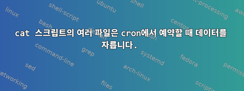 cat 스크립트의 여러 파일은 cron에서 예약할 때 데이터를 자릅니다.