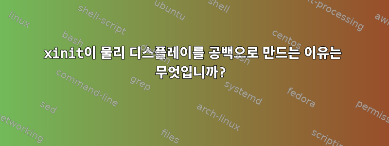 xinit이 물리 디스플레이를 공백으로 만드는 이유는 무엇입니까?