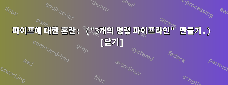 파이프에 대한 혼란: ("3개의 명령 파이프라인" 만들기.) [닫기]