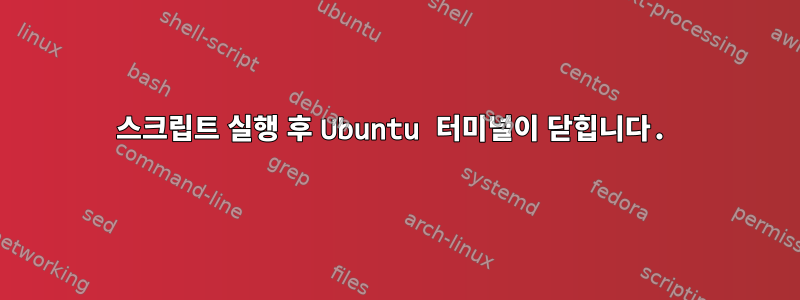 스크립트 실행 후 Ubuntu 터미널이 닫힙니다.