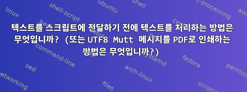 텍스트를 스크립트에 전달하기 전에 텍스트를 처리하는 방법은 무엇입니까? (또는 UTF8 Mutt 메시지를 PDF로 인쇄하는 방법은 무엇입니까?)