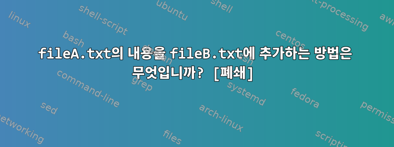 fileA.txt의 내용을 fileB.txt에 추가하는 방법은 무엇입니까? [폐쇄]