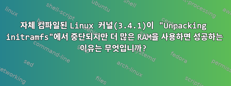 자체 컴파일된 Linux 커널(3.4.1)이 "Unpacking initramfs"에서 중단되지만 더 많은 RAM을 사용하면 성공하는 이유는 무엇입니까?