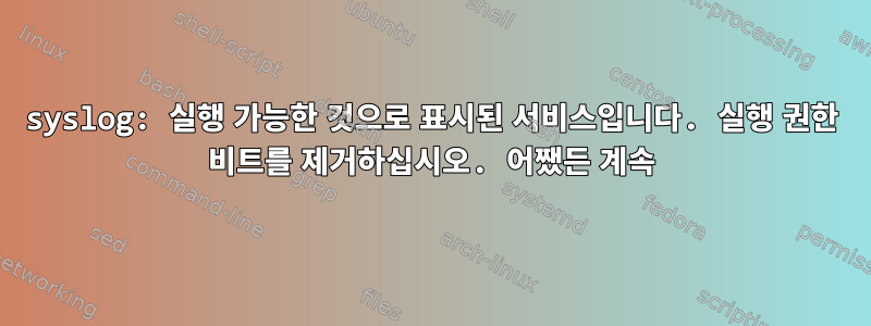 syslog: 실행 가능한 것으로 표시된 서비스입니다. 실행 권한 비트를 제거하십시오. 어쨌든 계속