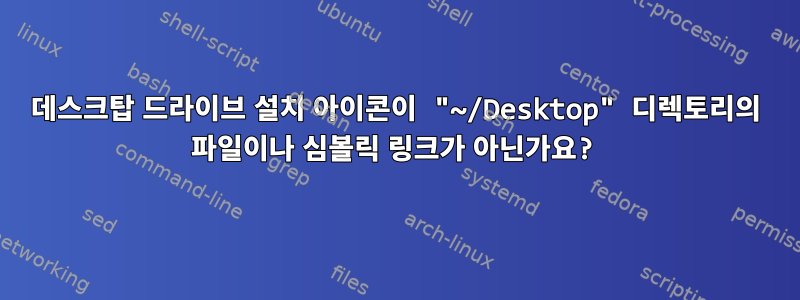 데스크탑 드라이브 설치 아이콘이 "~/Desktop" 디렉토리의 파일이나 심볼릭 링크가 아닌가요?