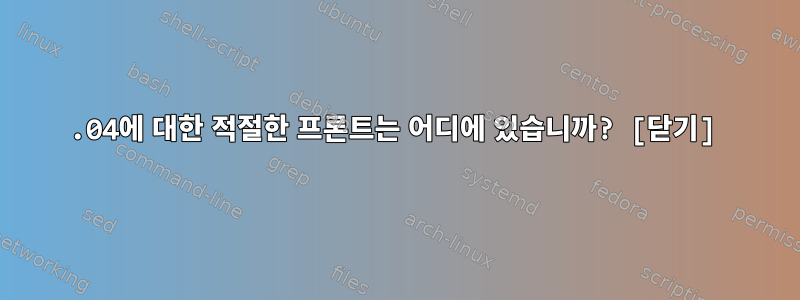 16.04에 대한 적절한 프론트는 어디에 있습니까? [닫기]