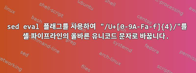 sed eval 플래그를 사용하여 "/U+[0-9A-Fa-f]{4}/"를 셸 파이프라인의 올바른 유니코드 문자로 바꿉니다.