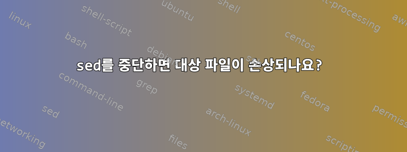 sed를 중단하면 대상 파일이 손상되나요?