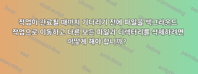 작업이 완료될 때까지 기다리기 전에 파일을 백그라운드 작업으로 이동하고 다른 모든 파일과 디렉터리를 삭제하려면 어떻게 해야 합니까?