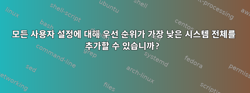 모든 사용자 설정에 대해 우선 순위가 가장 낮은 시스템 전체를 추가할 수 있습니까?