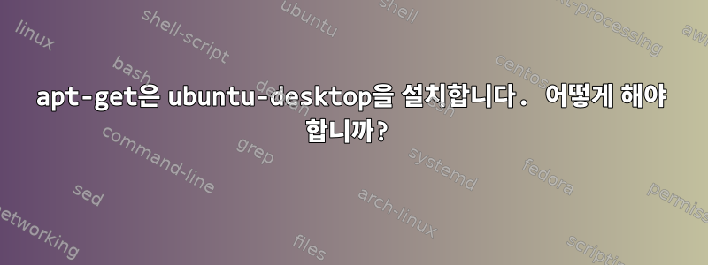 apt-get은 ubuntu-desktop을 설치합니다. 어떻게 해야 합니까?