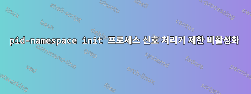 pid-namespace init 프로세스 신호 처리기 제한 비활성화