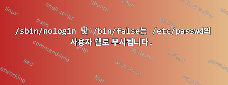 /sbin/nologin 및 /bin/false는 /etc/passwd의 사용자 쉘로 무시됩니다.