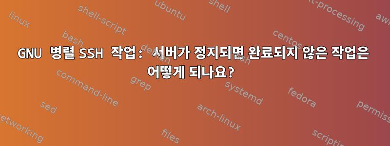 GNU 병렬 SSH 작업: 서버가 정지되면 완료되지 않은 작업은 어떻게 되나요?