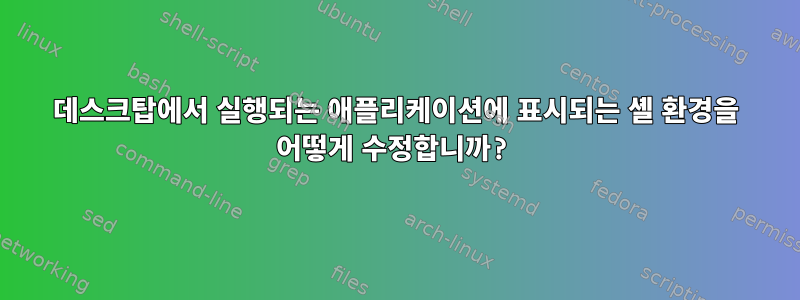 데스크탑에서 실행되는 애플리케이션에 표시되는 셸 환경을 어떻게 수정합니까?